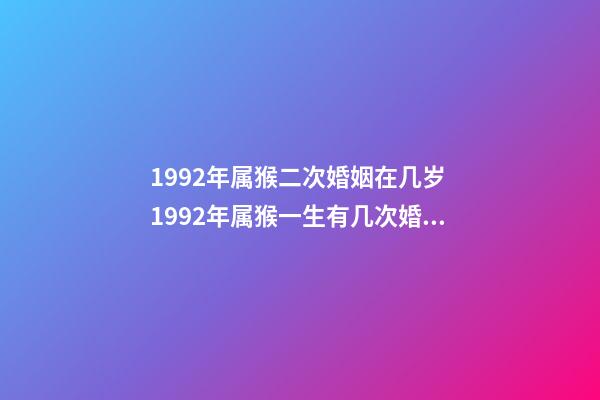 1992年属猴二次婚姻在几岁 1992年属猴一生有几次婚姻 1992年属猴一生有二婚，1992年属猴哪一年结婚-第1张-观点-玄机派